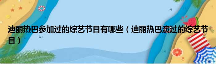 迪丽热巴参加过的综艺节目有哪些（迪丽热巴演过的综艺节目）