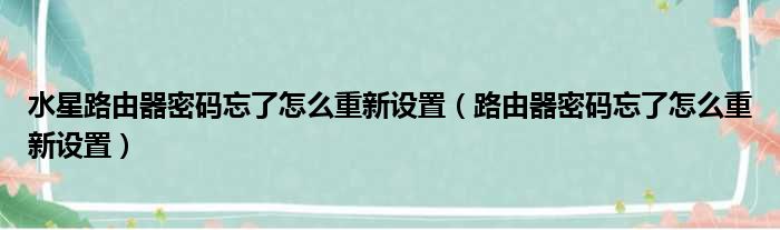 水星路由器密码忘了怎么重新设置（路由器密码忘了怎么重新设置）