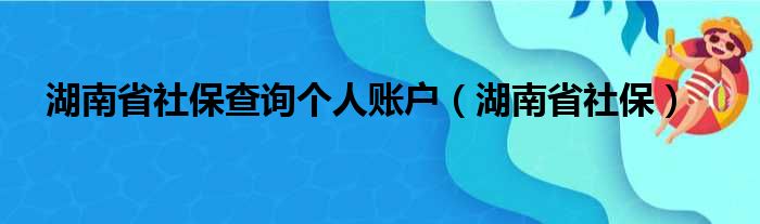 湖南省社保查询个人账户（湖南省社保）