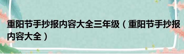 重阳节手抄报内容大全三年级（重阳节手抄报内容大全）