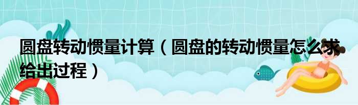 圆盘转动惯量计算（圆盘的转动惯量怎么求 给出过程）