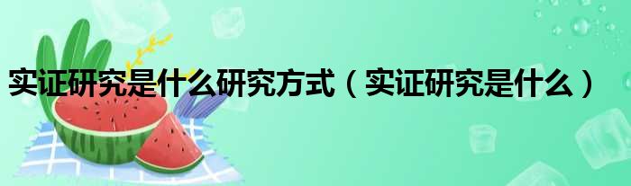 实证研究是什么研究方式（实证研究是什么）