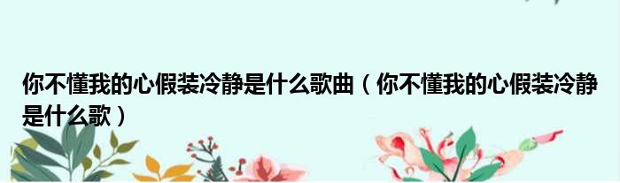 你不懂我的心假装冷静是什么歌曲（你不懂我的心假装冷静是什么歌）