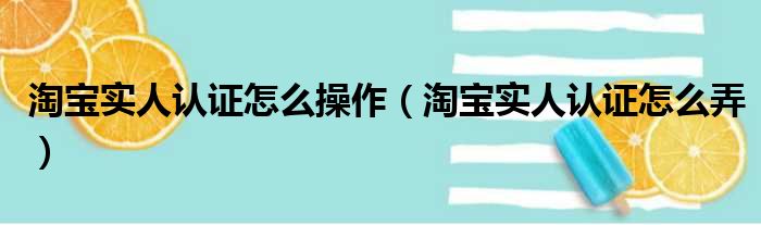 淘宝实人认证怎么操作（淘宝实人认证怎么弄）