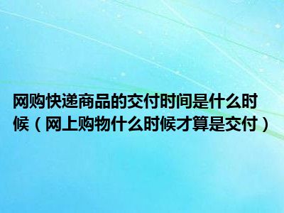 网购快递商品的交付时间是什么时候（网上购物什么时候才算是交付）