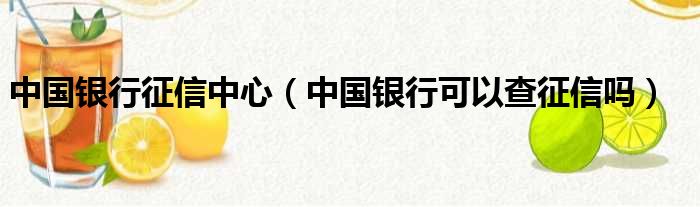 中国银行征信中心（中国银行可以查征信吗）