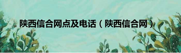 陕西信合网点及电话（陕西信合网）