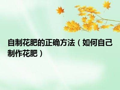 自制花肥的正确方法（如何自己制作花肥）