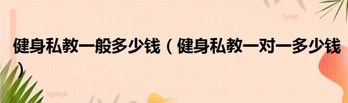 健身私教一般多少钱（健身私教一对一多少钱）