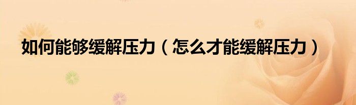  如何能够缓解压力（怎么才能缓解压力）