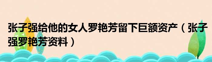 张子强给他的女人罗艳芳留下巨额资产（张子强罗艳芳资料）