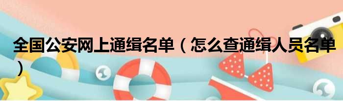 全国公安网上通缉名单（怎么查通缉人员名单）