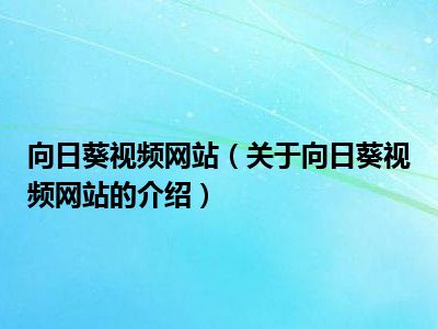 向日葵视频网站（关于向日葵视频网站的介绍）