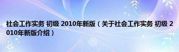  社会工作实务 初级 2010年新版（关于社会工作实务 初级 2010年新版介绍）