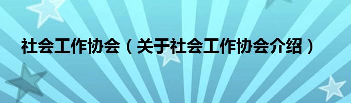  社会工作协会（关于社会工作协会介绍）