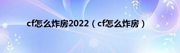  cf怎么炸房2022（cf怎么炸房）