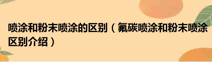 喷涂和粉末喷涂的区别（氟碳喷涂和粉末喷涂区别介绍）