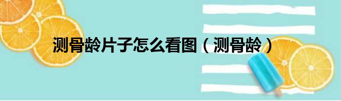 测骨龄片子怎么看图（测骨龄）