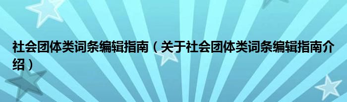  社会团体类词条编辑指南（关于社会团体类词条编辑指南介绍）