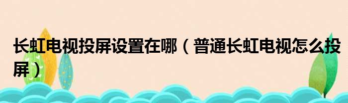 长虹电视投屏设置在哪（普通长虹电视怎么投屏）