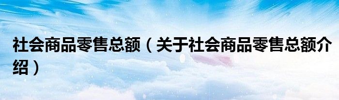  社会商品零售总额（关于社会商品零售总额介绍）