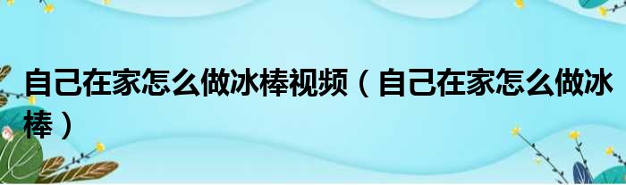 自己在家怎么做冰棒视频（自己在家怎么做冰棒）