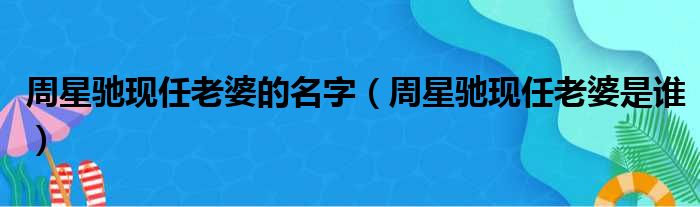 周星驰现任老婆的名字（周星驰现任老婆是谁）