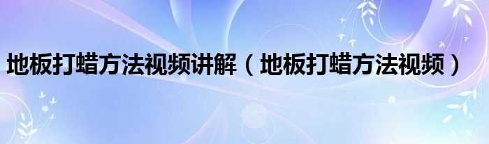 地板打蜡方法视频讲解（地板打蜡方法视频）