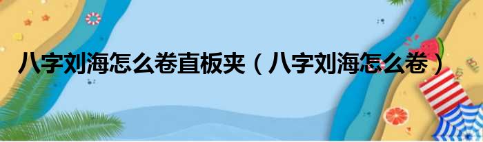 八字刘海怎么卷直板夹（八字刘海怎么卷）