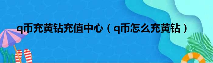 q币充黄钻充值中心（q币怎么充黄钻）