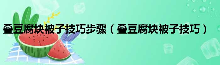 叠豆腐块被子技巧步骤（叠豆腐块被子技巧）