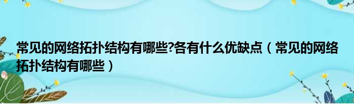 常见的网络拓扑结构有哪些 各有什么优缺点（常见的网络拓扑结构有哪些）