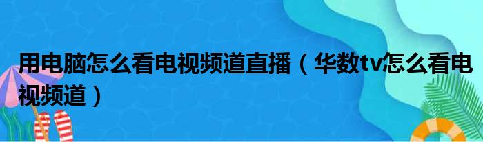 用电脑怎么看电视频道直播（华数tv怎么看电视频道）