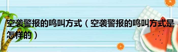 空袭警报的鸣叫方式（空袭警报的鸣叫方式是怎样的）