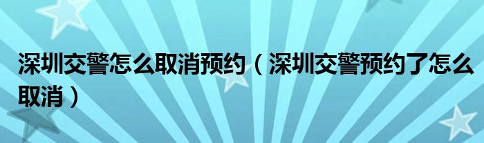 深圳交警怎么取消预约（深圳交警预约了怎么取消）