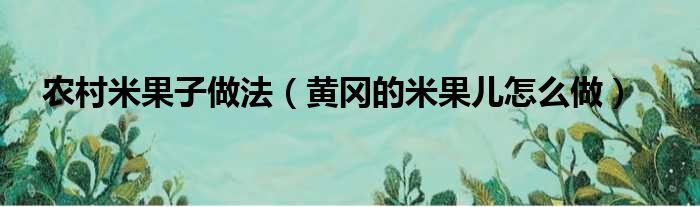 农村米果子做法（黄冈的米果儿怎么做）