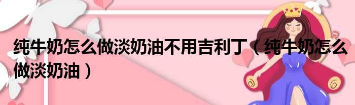 纯牛奶怎么做淡奶油不用吉利丁（纯牛奶怎么做淡奶油）