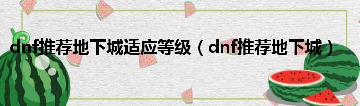 dnf推荐地下城适应等级（dnf推荐地下城）