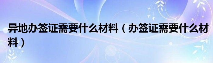 异地办签证需要什么材料（办签证需要什么材料）