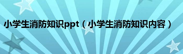 小学生消防知识ppt（小学生消防知识内容）