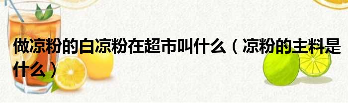 做凉粉的白凉粉在超市叫什么（凉粉的主料是什么）