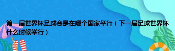 第一届世界杯足球赛是在哪个国家举行（下一届足球世界杯什么时候举行）