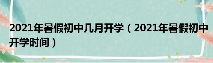 2021年暑假初中几月开学（2021年暑假初中开学时间）