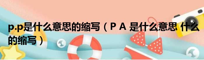 p.p是什么意思的缩写（P A 是什么意思 什么的缩写）