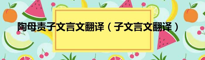 陶母责子文言文翻译（子文言文翻译）