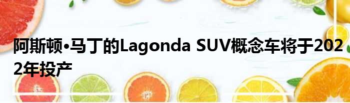 阿斯顿·马丁的Lagonda SUV概念车将于2022年投产