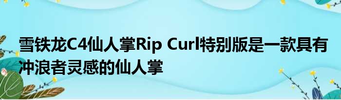 雪铁龙C4仙人掌Rip Curl特别版是一款具有冲浪者灵感的仙人掌