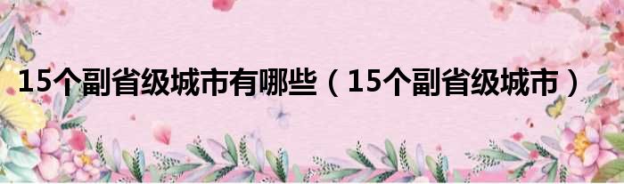 15个副省级城市有哪些（15个副省级城市）