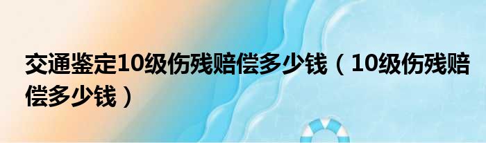 交通鉴定10级伤残赔偿多少钱（10级伤残赔偿多少钱）