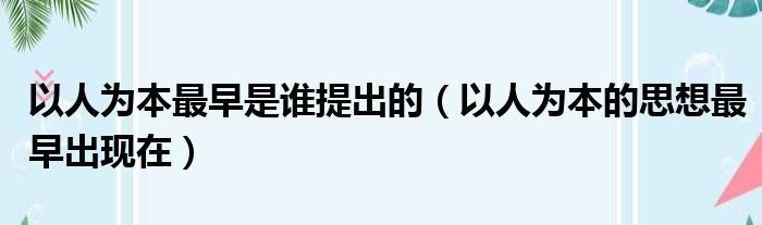 以人为本最早是谁提出的（以人为本的思想最早出现在）